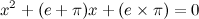 \[  x^2+(e+\pi )x+(e\times \pi )=0  \]