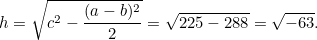 \[  h = \sqrt{c^2 - \frac{(a-b)^2}{2}} = \sqrt{225 - 288} = \sqrt{-63}.  \]