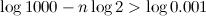 \[ \log {1000}-n\log {2}>\log {0.001} \]