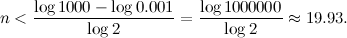 \[ n<\frac{\log {1000}-\log {0.001}}{\log {2}} = \frac{\log {1000000}}{\log {2}} \approx 19.93. \]