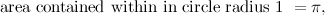 \[  \mbox{ area contained within in circle radius 1 }= \pi ,  \]