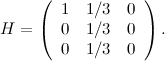 \[ H = \left(\begin{array}{ccc} 1 &  1/3 &  0\\ 0 &  1/3 &  0\\ 0 &  1/3 &  0\end{array}\right). \]