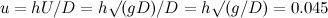$u = hU/D = h\surd (gD)/D = h\surd (g/D) = 0.045$