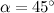 $\alpha =45^\circ $