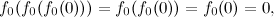 \[ f_0(f_0(f_0(0)))=f_0(f_0(0))=f_0(0)=0, \]