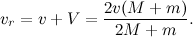 \[  v_ r=v+V=\frac{2v(M+m)}{2M+m}.  \]