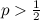 $p > \frac{1}{2}$