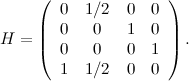 \[ H = \left(\begin{array}{cccc} 0 &  1/2 &  0 &  0 \\ 0 &  0 &  1 &  0\\ 0 &  0 &  0 &  1 \\ 1 &  1/2 &  0 &  0 \end{array}\right). \]
