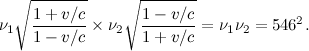 \[ \nu _1 \sqrt {\frac{1+v/c}{1-v/c}} \times \nu _2 \sqrt {\frac{1-v/c}{1+v/c}} = \nu _1 \nu _2 = 546^2. \]