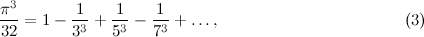 \[  \frac{\pi ^3}{32} = 1 - \frac{1}{3^3} + \frac{1}{5^3}- \frac{1}{7^3} + \ldots , \; \; \; \; \; \; \; \; \; \; \; \; \; \; \; \; \; \; \; \; \; \; \; \; \; \; \; \; \; \; \; \; \; \; \; \; \; \; \; \;  \mbox{(3)} \]