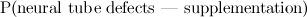 $\displaystyle \mbox{P(neural tube defects | supplementation)} $