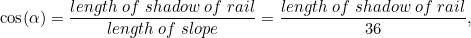 \[ \cos (\alpha ) = \frac{length \;  of \;  shadow \; of \;  rail}{length\;  of \;  slope} = \frac{length \;  of \;  shadow \;  of \;  rail}{36}, \]