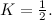 $K=\frac{1}{2}.$