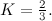 $K=\frac{2}{3}.$