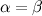 $\alpha = \beta $