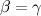 $\beta = \gamma $