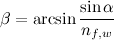 \[ \beta = \arcsin {\frac{\sin {\alpha }}{n_{f,w}}} \]