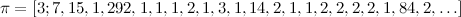 \begin{equation}  \pi =[3;7,15,1,292,1,1,1,2,1,3,1,14,2,1,1,2,2,2,2,1,84,2,\ldots ] \label{C4} \end{equation}