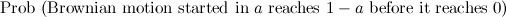 $\displaystyle \mbox{Prob (Brownian motion started in $a$ reaches $1-a$ before it reaches 0)} $