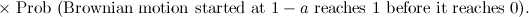 $\displaystyle \mbox{$\times $ Prob (Brownian motion started at $1-a$ reaches 1 before it reaches 0)}. $