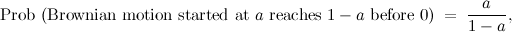 \[ \mbox{Prob (Brownian motion started at $a$ reaches $1-a$ before 0)} \;  = \;  \frac{a}{1-a}, \]