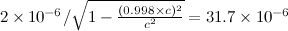 $2 \times 10^{-6}/\sqrt {1 - \frac{(0.998 \times c)^2}{c^2}}= 31.7 \times 10^{-6}$
