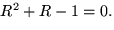 $R^2+R-1=0.$