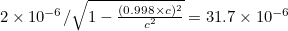 $2 \times 10^{-6}/\sqrt{1 - \frac{(0.998 \times c)^2}{c^2}}= 31.7 \times 10^{-6}$