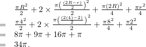 \[  \begin{array}{ll}&  \frac{\pi R^2}{2}+2\times \frac{\pi \left(\frac{(2R-r)}{2}\right)^2}{2}+\frac{\pi (2R)^2}{4}+\frac{\pi r^2}{4} \\ = &  \frac{\pi 4^2}{2}+2\times \frac{\pi \left(\frac{(2(4)-2)}{2}\right)^2}{2}+\frac{\pi 8^2}{4}+\frac{\pi 2^2}{4} \\ = &  8\pi + 9\pi +16\pi +\pi \\ = &  34\pi . \end{array}  \]