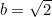 $b=\sqrt{2}$