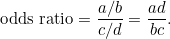 \[ \mbox{odds ratio} = \frac{a/b}{c/d} = \frac{ad}{bc}. 

 \]