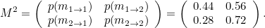 \[  M^2 = \left( \begin{array}{cc} p(m_{1\rightarrow 1}) &  p(m_{1\rightarrow 2}) \\ p(m_{2\rightarrow 1}) &  p(m_{2\rightarrow 2}) \end{array} \right) = \left( \begin{array}{cc} 0.44 &  0.56 \\ 0.28 &  0.72 \end{array} \right).  \]