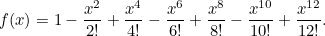 \[ f(x) = 1 - \frac{x^2}{2!} + \frac{x^4}{4 !} - \frac{x^6}{6!} + \frac{x^8}{8!}- \frac{x^{10}}{10!}+ \frac{x^{12}}{12!}.  \]