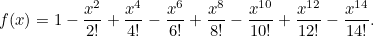 \[ f(x) = 1 - \frac{x^2}{2!} + \frac{x^4}{4 !} - \frac{x^6}{6!} + \frac{x^8}{8!}- \frac{x^{10}}{10!}+ \frac{x^{12}}{12!} - \frac{x^{14}}{14!}.  \]