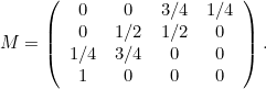\[  M=\left( \begin{array}{cccc} 0 &  0 &  3/4 &  1/4 \\ 0 &  1/2 &  1/2 &  0 \\ 1/4 &  3/4 &  0 &  0 \\ 1 &  0 &  0 &  0 \end{array}\right).  \]