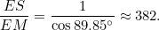 \[ \frac{ES}{EM} = \frac{1}{\cos {89.85^\circ }} \approx 382. \]
