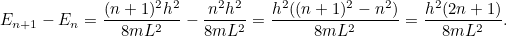 \[ E_{n+1}-E_ n = \frac{(n+1)^2 h^2}{8mL^2} - \frac{n^2 h^2}{8mL^2} = \frac{h^2((n+1)^2-n^2)}{8mL^2} = \frac{h^2(2n+1)}{8mL^2}. \]