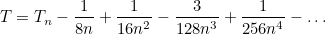 \[ T = T_ n - \frac{1}{8n} + \frac{1}{16 n^2} - \frac{3}{128 n^3} + \frac{1}{256 n^4} - \ldots  \]