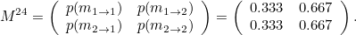 \[  M^{24} = \left( \begin{array}{cc} p(m_{1\rightarrow 1}) &  p(m_{1\rightarrow 2}) \\ p(m_{2\rightarrow 1}) &  p(m_{2\rightarrow 2}) \end{array} \right) = \left( \begin{array}{cc} 0.333 &  0.667 \\ 0.333 &  0.667 \end{array} \right).  \]
