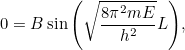 \[ 0=B \sin {\left(\sqrt{\frac{8 \pi ^2 mE}{h^2}} L\right)}, \]