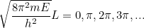 \[ \sqrt{\frac{8 \pi ^2 mE}{h^2}} L = 0, \pi , 2 \pi , 3\pi , ... \]
