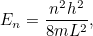 \begin{equation} E_ n = \frac{n^2 h^2}{8mL^2},\end{equation}