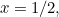 $x=1/2,$