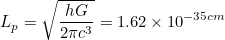 \[  L_ p=\sqrt{\frac{hG}{2\pi c^3}}=1.62\times 10^{-35cm}  \]