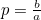 $p=\frac{b}{a}$