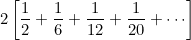 $\displaystyle  2 \left[ \frac{1}{2} + \frac{1}{6} + \frac{1}{12}+ \frac{1}{20} + \cdots \right]  $
