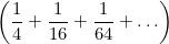 \[ \left(\frac{1}{4}+\frac{1}{16}+\frac{1}{64}+ \ldots \right) \]