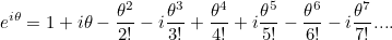 \[ e^{i\theta }=1 + i\theta - \frac{\theta ^2}{2!} -i \frac{\theta ^3}{3! } + \frac{\theta ^4}{4!} + i\frac{\theta ^5}{5! } - \frac{\theta ^6}{6!} - i\frac{\theta ^7}{7!} .... \]