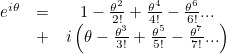 \[ \begin{array}{ccc} e^{i \theta } &  = &  1 - \frac{\theta ^2}{2!} + \frac{\theta ^4}{4!} - \frac{\theta ^6}{6!} ... \\ &  +&  i\left(\theta - \frac{\theta ^3}{3! } + \frac{\theta ^5}{5! } - \frac{\theta ^7}{7!} ... \right)\end{array} \]