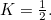 $K=\frac{1}{2}.$